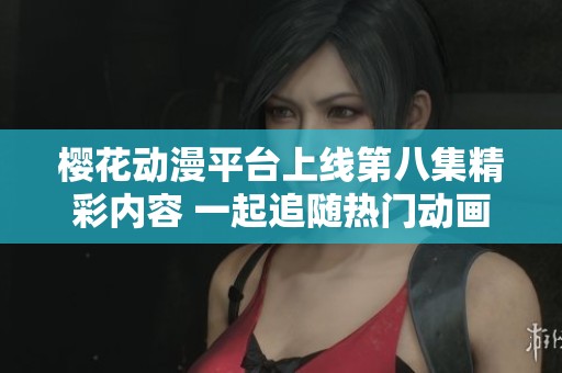 樱花动漫平台上线第八集精彩内容 一起追随热门动画的步伐