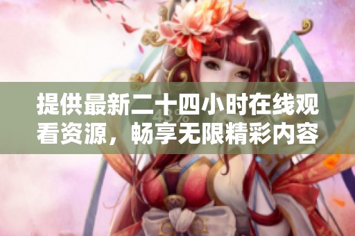 提供最新二十四小时在线观看资源，畅享无限精彩内容