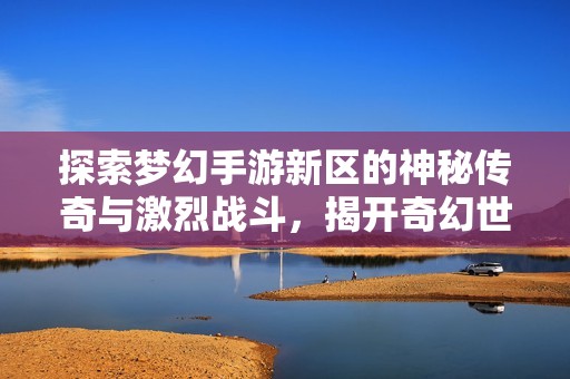探索梦幻手游新区的神秘传奇与激烈战斗，揭开奇幻世界的魅力之旅