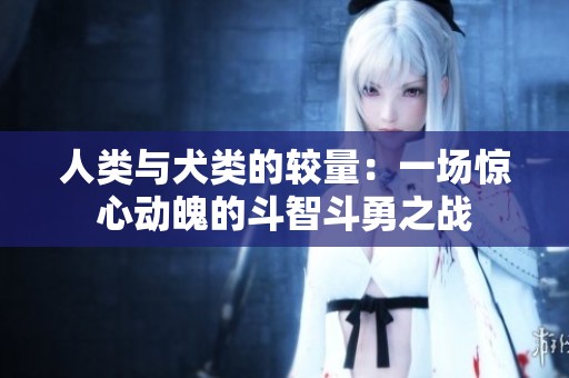 人类与犬类的较量：一场惊心动魄的斗智斗勇之战