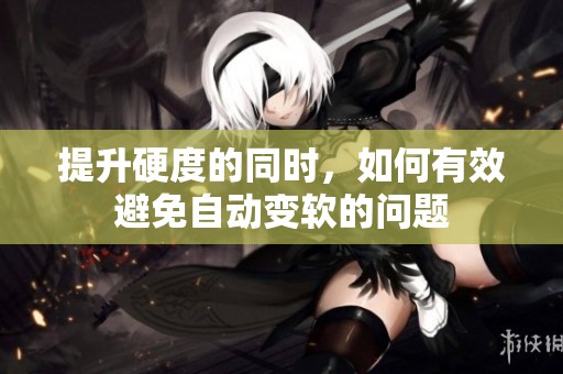 提升硬度的同时，如何有效避免自动变软的问题