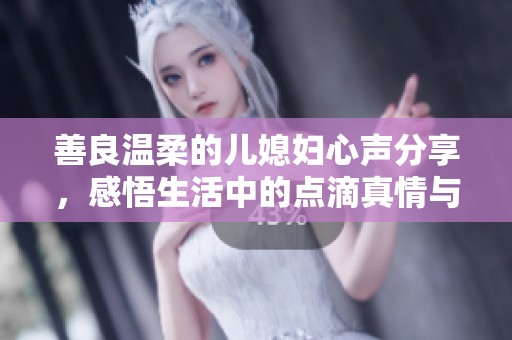 善良温柔的儿媳妇心声分享，感悟生活中的点滴真情与温暖