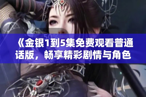 《金银1到5集免费观看普通话版，畅享精彩剧情与角色互动》