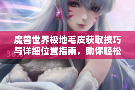 魔兽世界极地毛皮获取技巧与详细位置指南，助你轻松收集资源