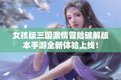 女孩版三国激情冒险破解版本手游全新体验上线！