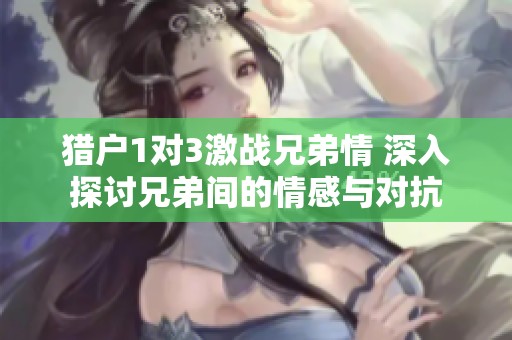 猎户1对3激战兄弟情 深入探讨兄弟间的情感与对抗