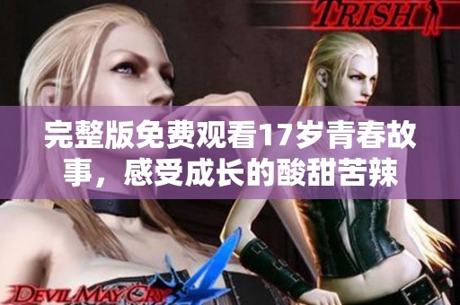 完整版免费观看17岁青春故事，感受成长的酸甜苦辣