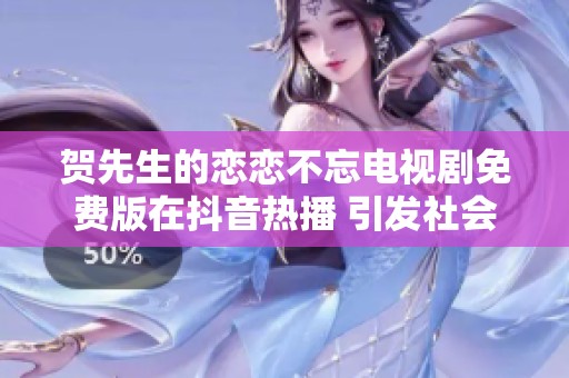 贺先生的恋恋不忘电视剧免费版在抖音热播 引发社会广泛关注和讨论