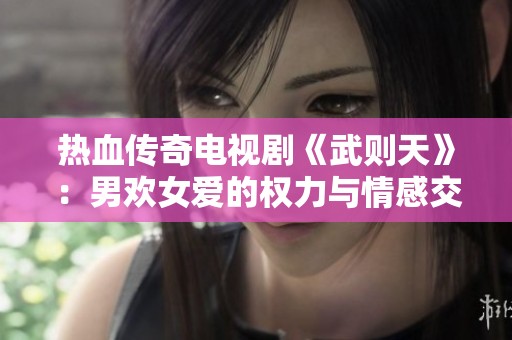 热血传奇电视剧《武则天》：男欢女爱的权力与情感交织之旅