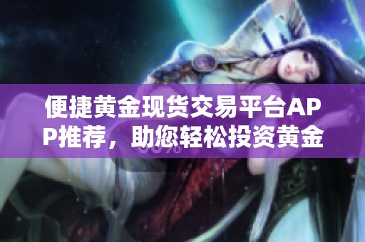 便捷黄金现货交易平台APP推荐，助您轻松投资黄金市场