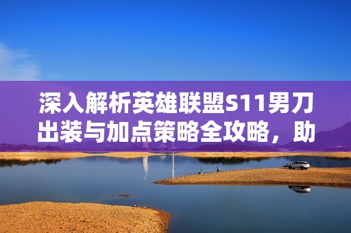 深入解析英雄联盟S11男刀出装与加点策略全攻略，助你轻松上分致胜对局
