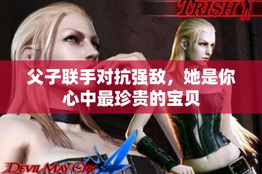 父子联手对抗强敌，她是你心中最珍贵的宝贝