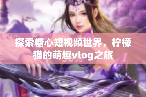 探索糖心短视频世界，柠檬猫的萌趣vlog之旅