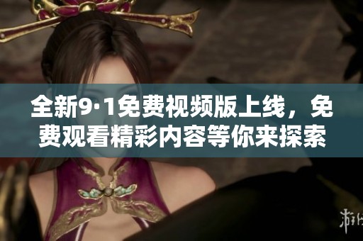 全新9·1免费视频版上线，免费观看精彩内容等你来探索！