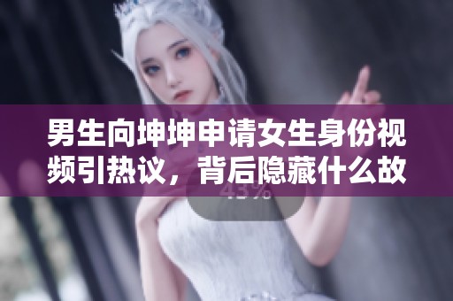 男生向坤坤申请女生身份视频引热议，背后隐藏什么故事？