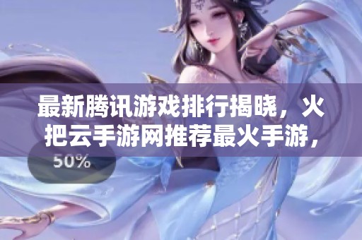 最新腾讯游戏排行揭晓，火把云手游网推荐最火手游，快来看看有哪些精彩选择！