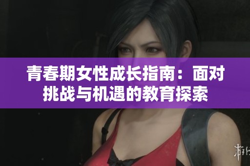 青春期女性成长指南：面对挑战与机遇的教育探索