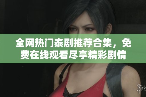 全网热门泰剧推荐合集，免费在线观看尽享精彩剧情