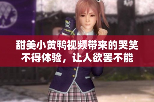 甜美小黄鸭视频带来的哭笑不得体验，让人欲罢不能