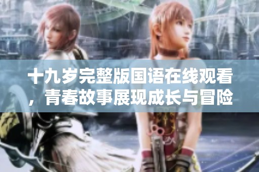 十九岁完整版国语在线观看，青春故事展现成长与冒险