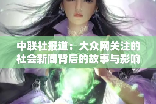 中联社报道：大众网关注的社会新闻背后的故事与影响深入分析