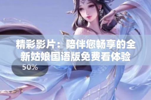 精彩影片：陪伴您畅享的全新姑娘国语版免费看体验