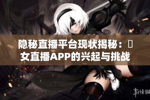隐秘直播平台现状揭秘：祼女直播APP的兴起与挑战
