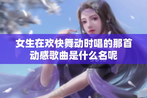女生在欢快舞动时唱的那首动感歌曲是什么名呢
