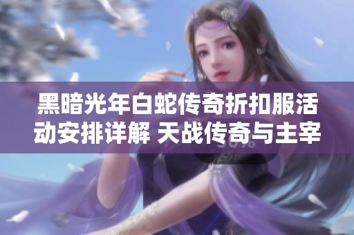 黑暗光年白蛇传奇折扣服活动安排详解 天战传奇与主宰传奇活动时间一览