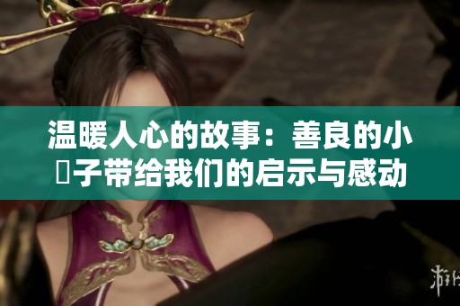 温暖人心的故事：善良的小峓子带给我们的启示与感动