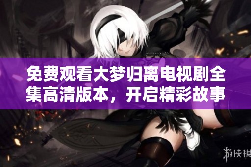免费观看大梦归离电视剧全集高清版本，开启精彩故事之旅