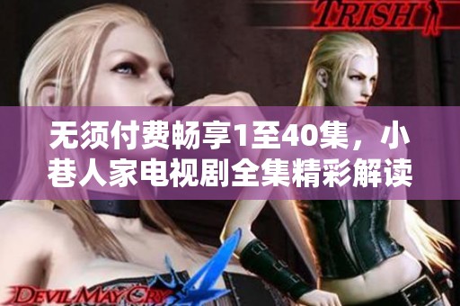 无须付费畅享1至40集，小巷人家电视剧全集精彩解读与分享