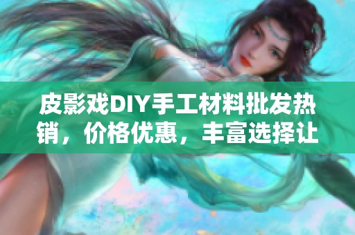 皮影戏DIY手工材料批发热销，价格优惠，丰富选择让你的创意尽情发挥