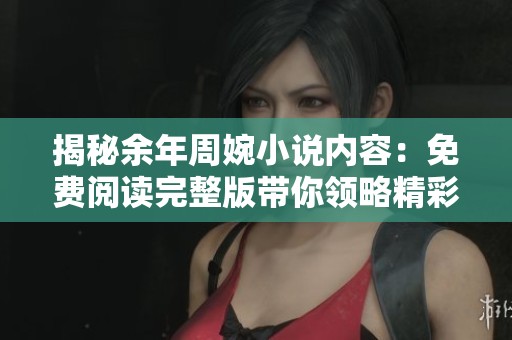 揭秘余年周婉小说内容：免费阅读完整版带你领略精彩故事