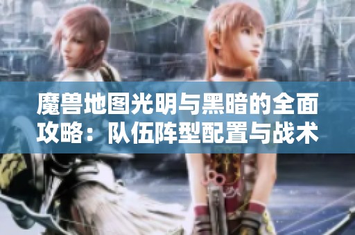 魔兽地图光明与黑暗的全面攻略：队伍阵型配置与战术运用深入解析