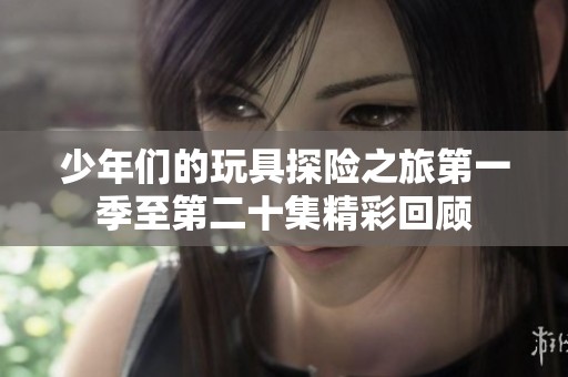 少年们的玩具探险之旅第一季至第二十集精彩回顾