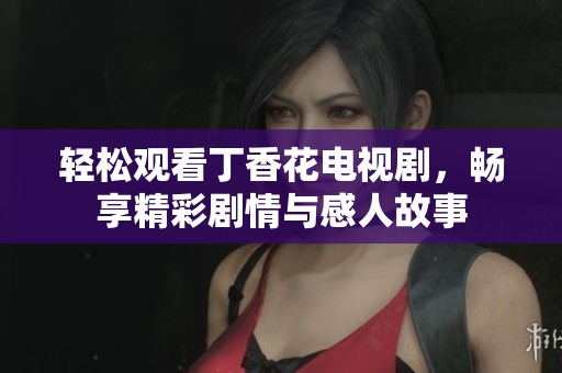 轻松观看丁香花电视剧，畅享精彩剧情与感人故事