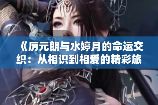 《厉元朗与水婷月的命运交织：从相识到相爱的精彩旅程》