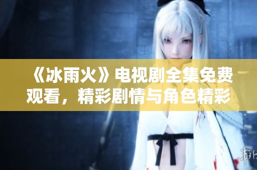 《冰雨火》电视剧全集免费观看，精彩剧情与角色精彩呈现