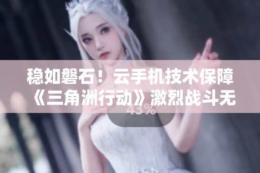 稳如磐石！云手机技术保障《三角洲行动》激烈战斗无延迟畅玩体验
