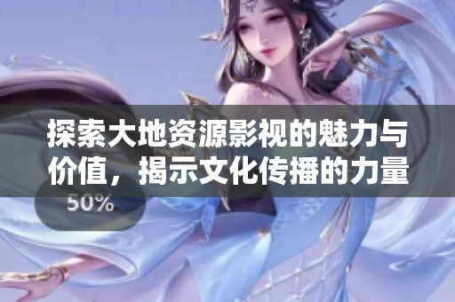 探索大地资源影视的魅力与价值，揭示文化传播的力量