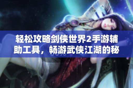 轻松攻略剑侠世界2手游辅助工具，畅游武侠江湖的秘诀大揭秘