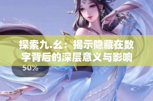 探索九.幺：揭示隐藏在数字背后的深层意义与影响
