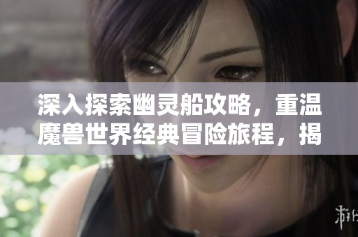 深入探索幽灵船攻略，重温魔兽世界经典冒险旅程，揭开奇车游戏网的全新精彩内容