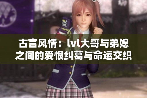 古言风情：lvl大哥与弟媳之间的爱恨纠葛与命运交织