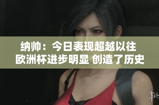 纳帅：今日表现超越以往 欧洲杯进步明显 创造了历史性的成就