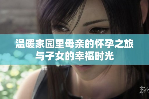 温暖家园里母亲的怀孕之旅与子女的幸福时光