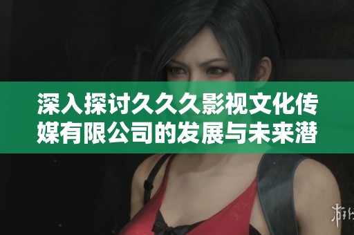 深入探讨久久久影视文化传媒有限公司的发展与未来潜力分析