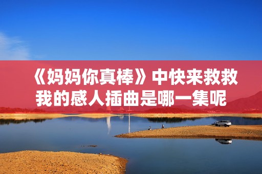 《妈妈你真棒》中快来救救我的感人插曲是哪一集呢