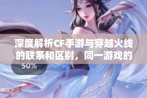 深度解析CF手游与穿越火线的联系和区别，同一游戏的多元化展现全揭秘